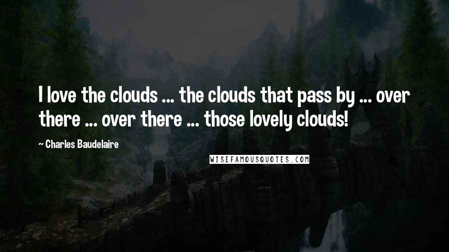 Charles Baudelaire quotes: I love the clouds ... the clouds that pass by ... over there ... over there ... those lovely clouds!