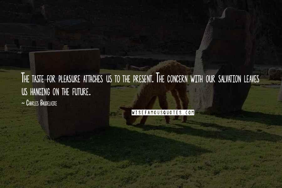 Charles Baudelaire quotes: The taste for pleasure attaches us to the present. The concern with our salvation leaves us hanging on the future. Charles Baudelaire quotes: The taste for pleasure attaches us to the present. The concern with our salvation leaves us hanging on the future.
