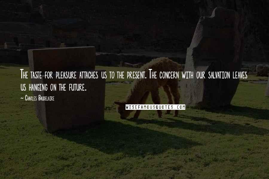 Charles Baudelaire quotes: The taste for pleasure attaches us to the present. The concern with our salvation leaves us hanging on the future.