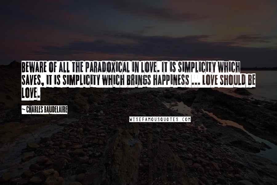 Charles Baudelaire quotes: Beware of all the paradoxical in love. It is simplicity which saves, it is simplicity which brings happiness ... Love should be love.
