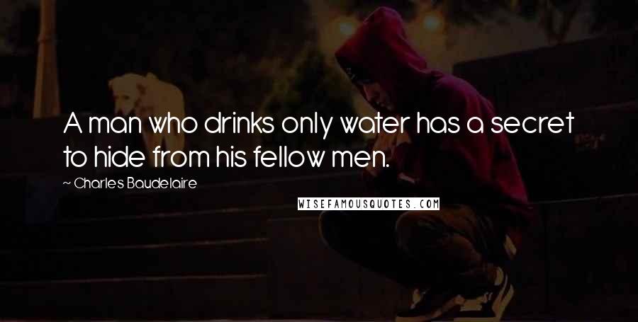 Charles Baudelaire quotes: A man who drinks only water has a secret to hide from his fellow men. Charles Baudelaire quotes: A man who drinks only water has a secret to hide from his fellow men.