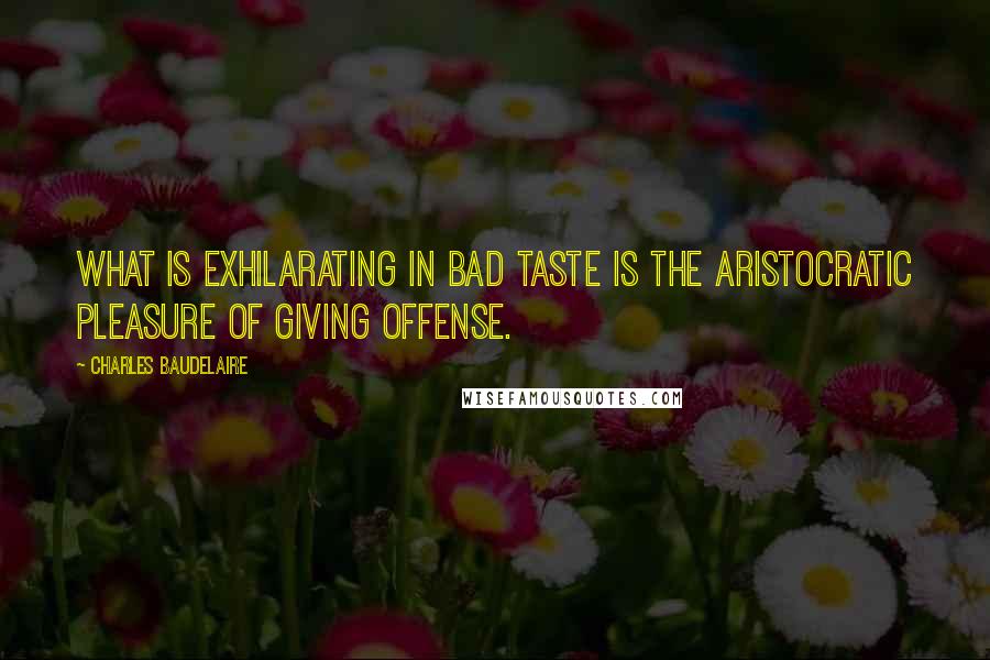 Charles Baudelaire quotes: What is exhilarating in bad taste is the aristocratic pleasure of giving offense.