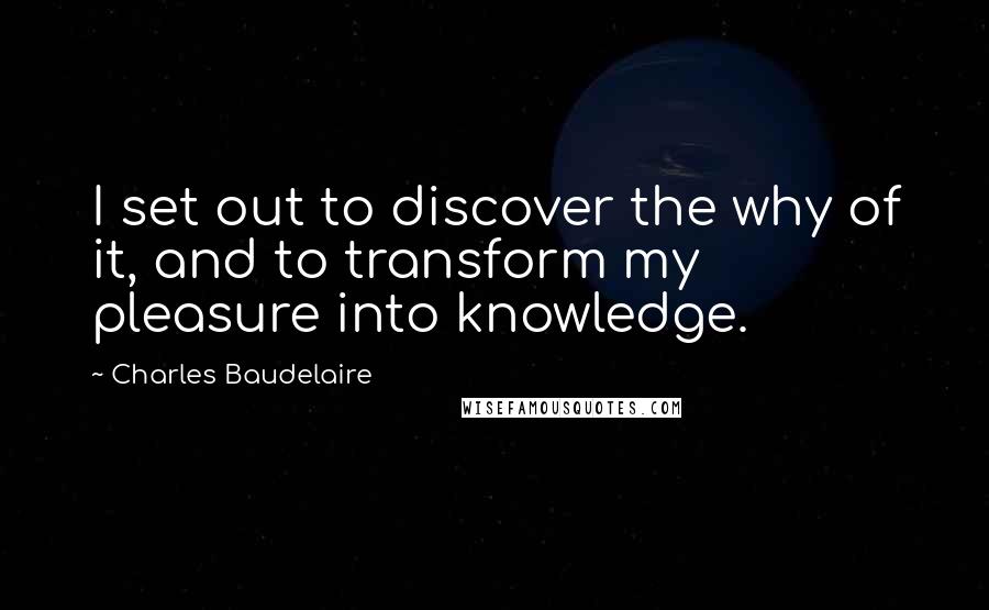 Charles Baudelaire quotes: I set out to discover the why of it, and to transform my pleasure into knowledge. Charles Baudelaire quotes: I set out to discover the why of it, and to transform my pleasure into knowledge.