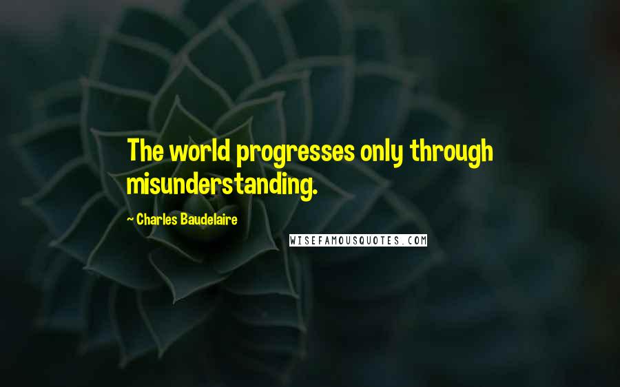 Charles Baudelaire quotes: The world progresses only through misunderstanding.