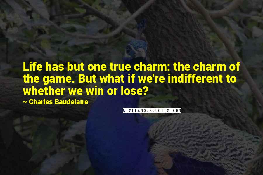 Charles Baudelaire quotes: Life has but one true charm: the charm of the game. But what if we're indifferent to whether we win or lose?