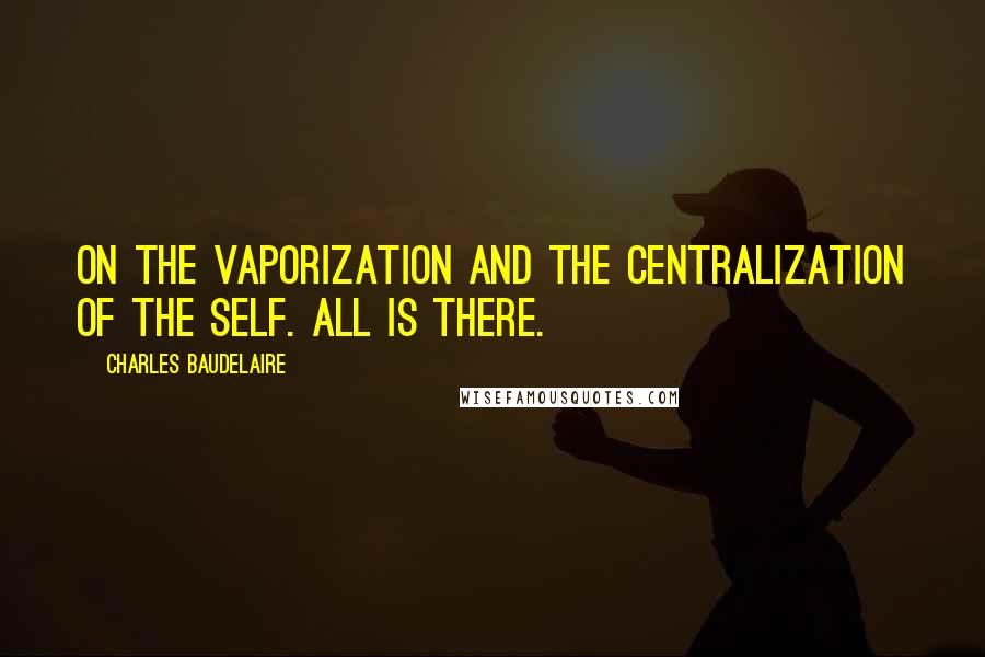 Charles Baudelaire quotes: On the vaporization and the centralization of the Self. All is there.