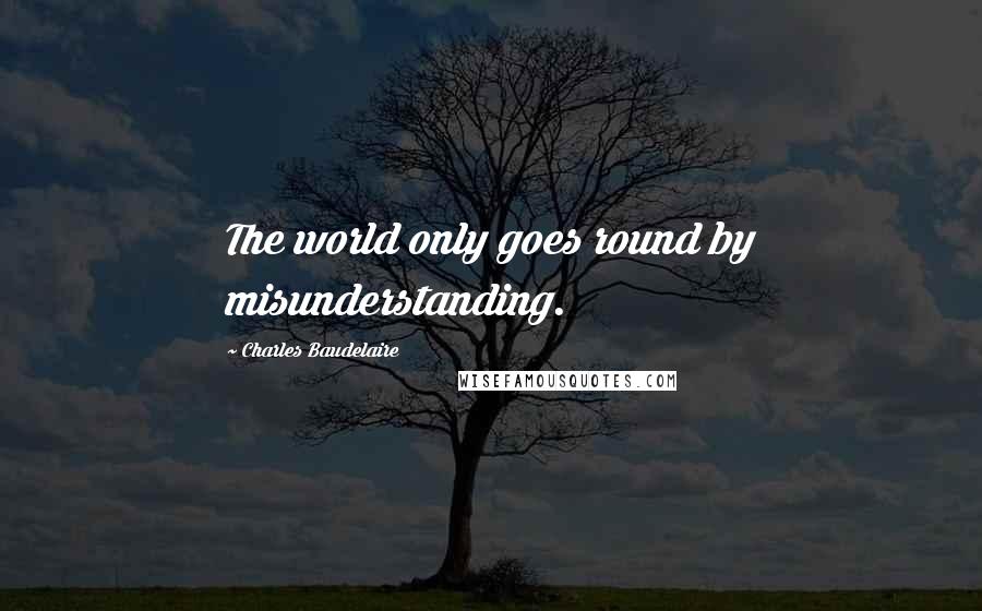 Charles Baudelaire quotes: The world only goes round by misunderstanding. Charles Baudelaire quotes: The world only goes round by misunderstanding.