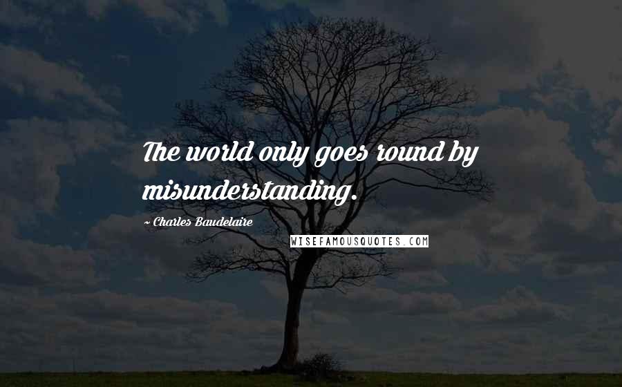 Charles Baudelaire quotes: The world only goes round by misunderstanding.