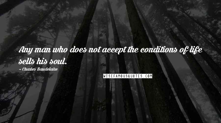Charles Baudelaire quotes: Any man who does not accept the conditions of life sells his soul.