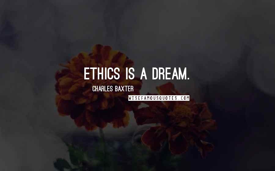 Charles Baxter quotes: Ethics is a dream.