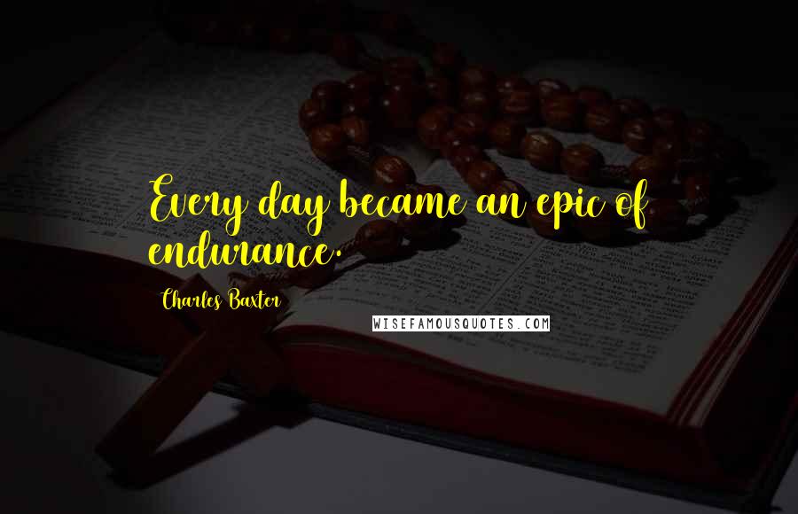 Charles Baxter quotes: Every day became an epic of endurance.