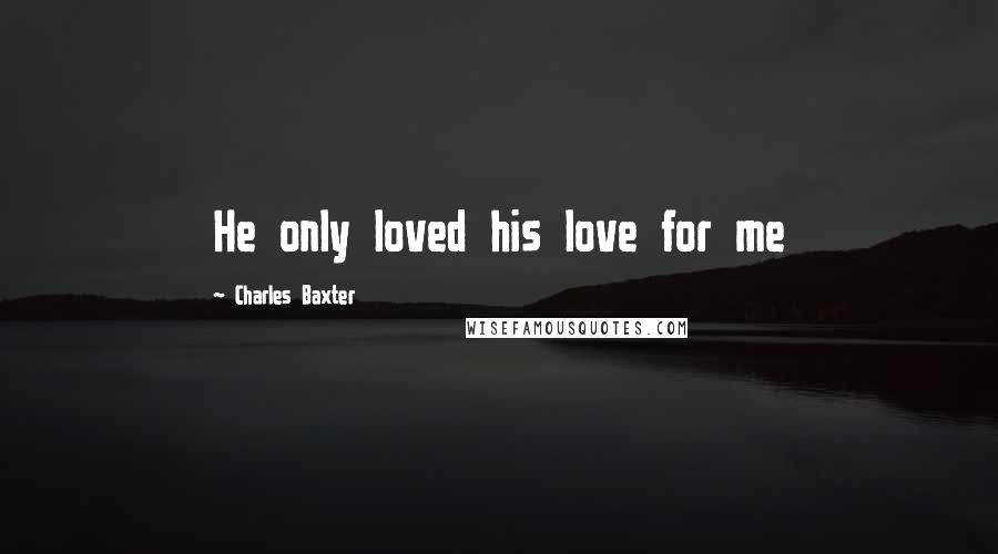 Charles Baxter quotes: He only loved his love for me