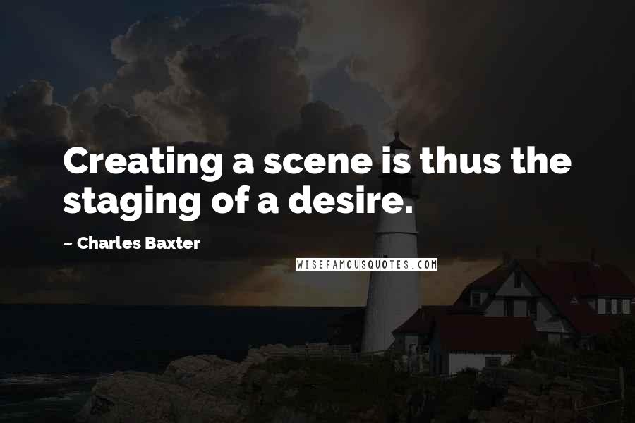 Charles Baxter quotes: Creating a scene is thus the staging of a desire.