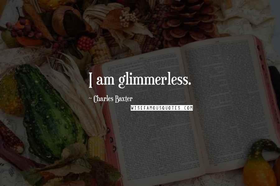 Charles Baxter quotes: I am glimmerless.