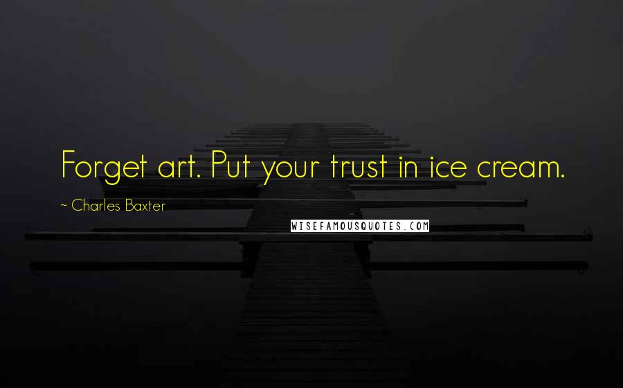 Charles Baxter quotes: Forget art. Put your trust in ice cream.