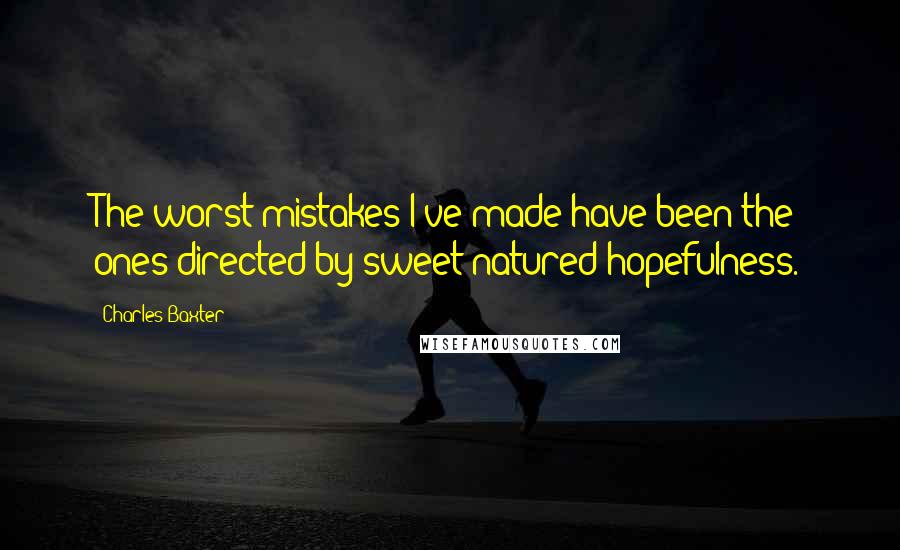 Charles Baxter quotes: The worst mistakes I've made have been the ones directed by sweet-natured hopefulness.