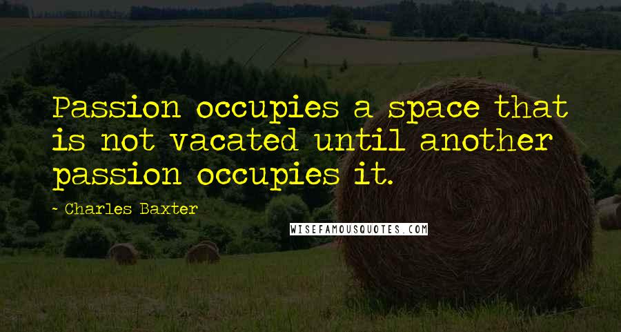 Charles Baxter quotes: Passion occupies a space that is not vacated until another passion occupies it.