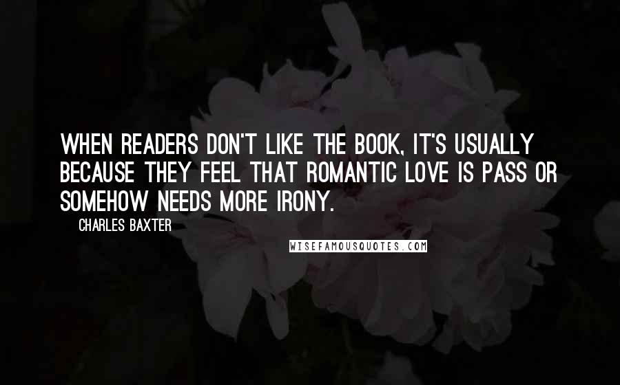 Charles Baxter quotes: When readers don't like the book, it's usually because they feel that romantic love is pass or somehow needs more irony. Charles Baxter quotes: When readers don't like the book, it's usually because they feel that romantic love is pass or somehow needs more irony.