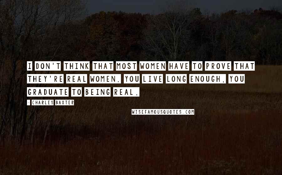 Charles Baxter quotes: I don't think that most women have to prove that they're real women. You live long enough, you graduate to being real. Charles Baxter quotes: I don't think that most women have to prove that they're real women. You live long enough, you graduate to being real.
