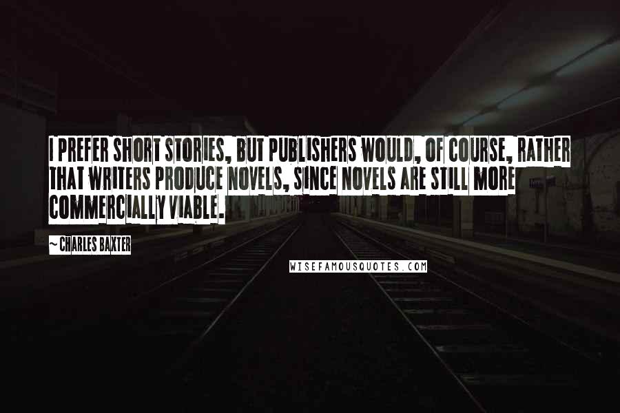 Charles Baxter quotes: I prefer short stories, but publishers would, of course, rather that writers produce novels, since novels are still more commercially viable.