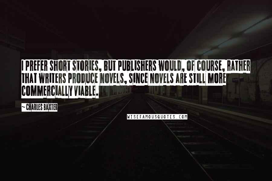 Charles Baxter quotes: I prefer short stories, but publishers would, of course, rather that writers produce novels, since novels are still more commercially viable. Charles Baxter quotes: I prefer short stories, but publishers would, of course, rather that writers produce novels, since novels are still more commercially viable.