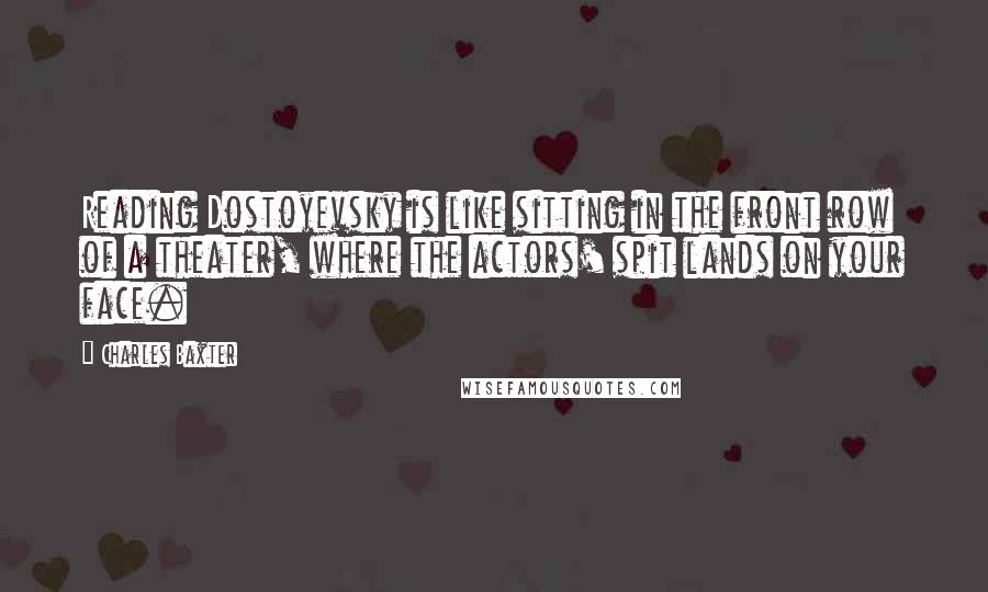 Charles Baxter quotes: Reading Dostoyevsky is like sitting in the front row of a theater, where the actors' spit lands on your face. Charles Baxter quotes: Reading Dostoyevsky is like sitting in the front row of a theater, where the actors' spit lands on your face.