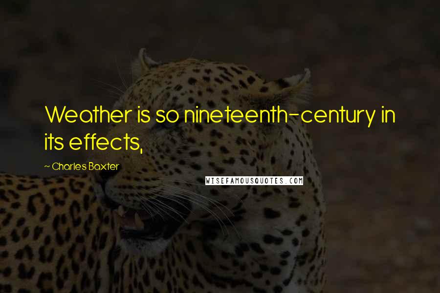 Charles Baxter quotes: Weather is so nineteenth-century in its effects,