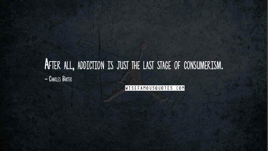 Charles Baxter quotes: After all, addiction is just the last stage of consumerism.