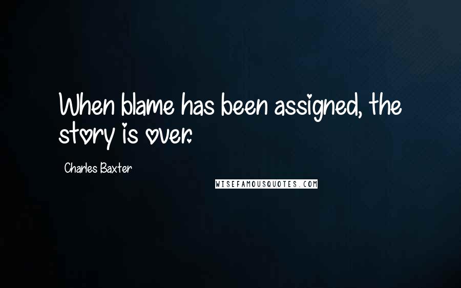 Charles Baxter quotes: When blame has been assigned, the story is over.