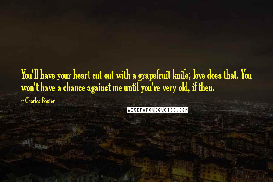 Charles Baxter quotes: You'll have your heart cut out with a grapefruit knife; love does that. You won't have a chance against me until you're very old, if then. Charles Baxter quotes: You'll have your heart cut out with a grapefruit knife; love does that. You won't have a chance against me until you're very old, if then.