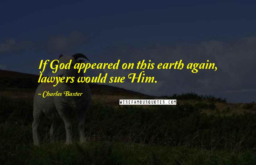 Charles Baxter quotes: If God appeared on this earth again, lawyers would sue Him.