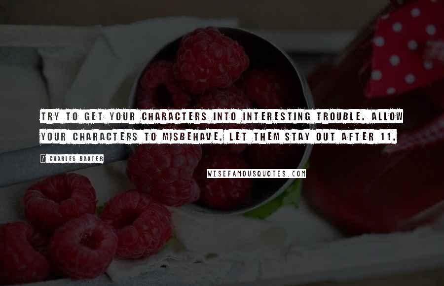 Charles Baxter quotes: Try to get your characters into interesting trouble. Allow your characters to misbehave. Let them stay out after 11. Charles Baxter quotes: Try to get your characters into interesting trouble. Allow your characters to misbehave. Let them stay out after 11.