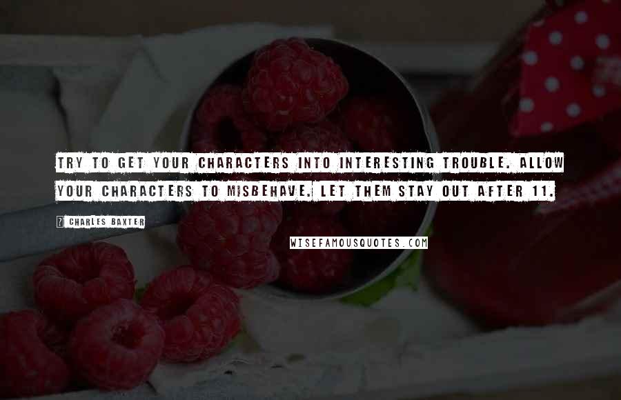 Charles Baxter quotes: Try to get your characters into interesting trouble. Allow your characters to misbehave. Let them stay out after 11.