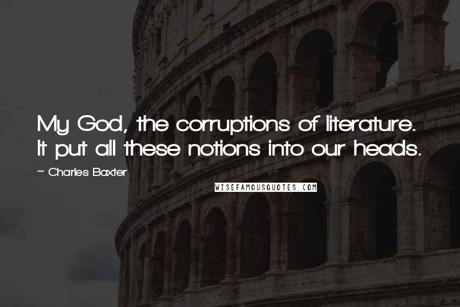 Charles Baxter quotes: My God, the corruptions of literature. It put all these notions into our heads.