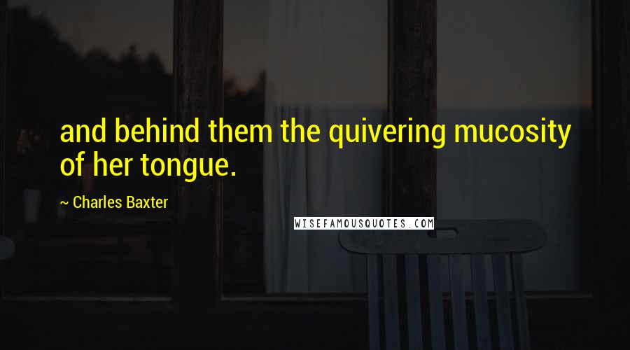 Charles Baxter quotes: and behind them the quivering mucosity of her tongue.