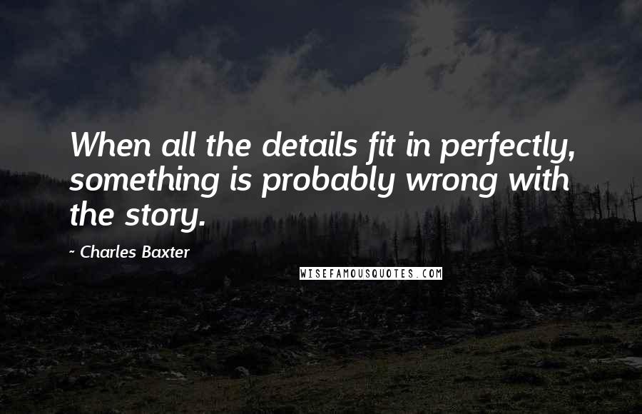 Charles Baxter quotes: When all the details fit in perfectly, something is probably wrong with the story.