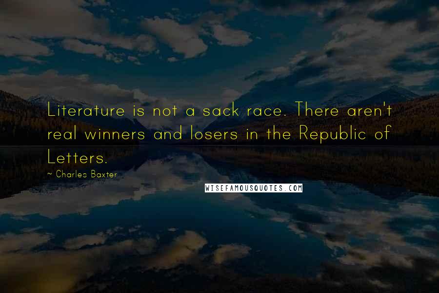 Charles Baxter quotes: Literature is not a sack race. There aren't real winners and losers in the Republic of Letters.