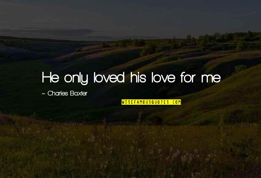 Charles Baxter Quotes By Charles Baxter: He only loved his love for me
