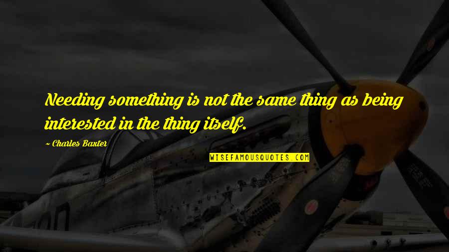Charles Baxter Quotes By Charles Baxter: Needing something is not the same thing as