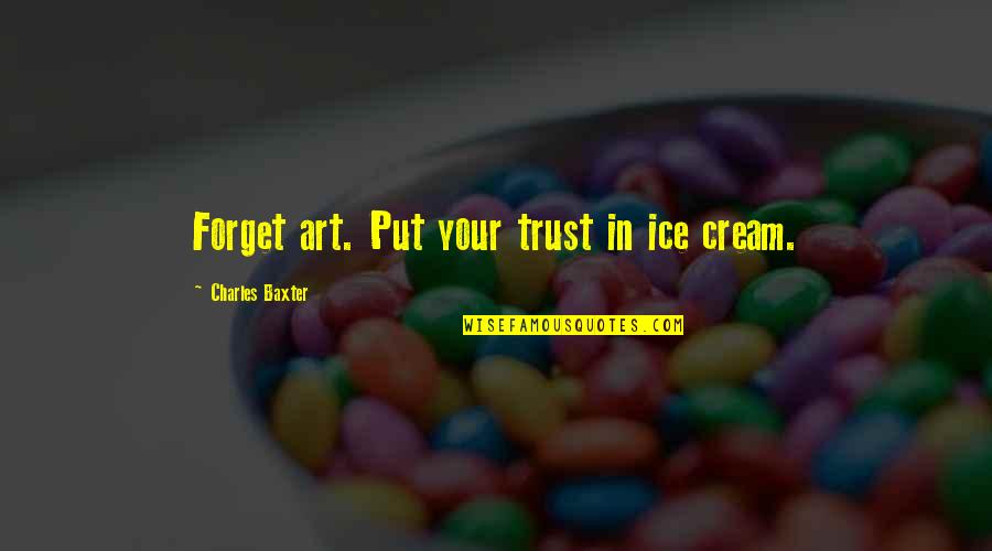 Charles Baxter Quotes By Charles Baxter: Forget art. Put your trust in ice cream.