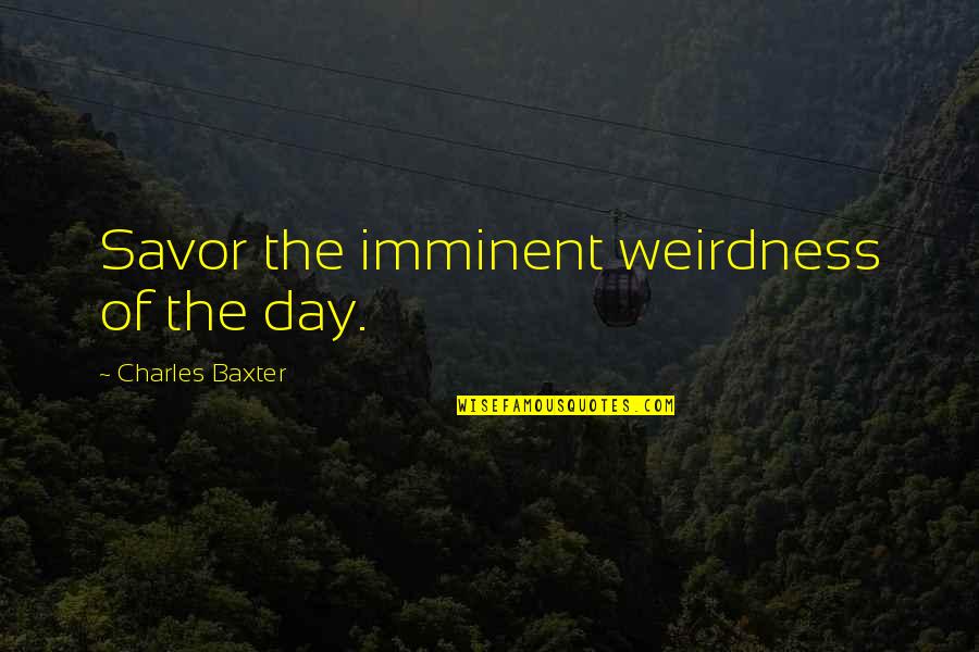 Charles Baxter Quotes By Charles Baxter: Savor the imminent weirdness of the day.