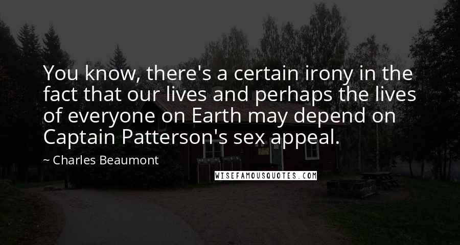 Charles Beaumont quotes: You know, there's a certain irony in the fact that our lives and perhaps the lives of everyone on Earth may depend on Captain Patterson's sex appeal.