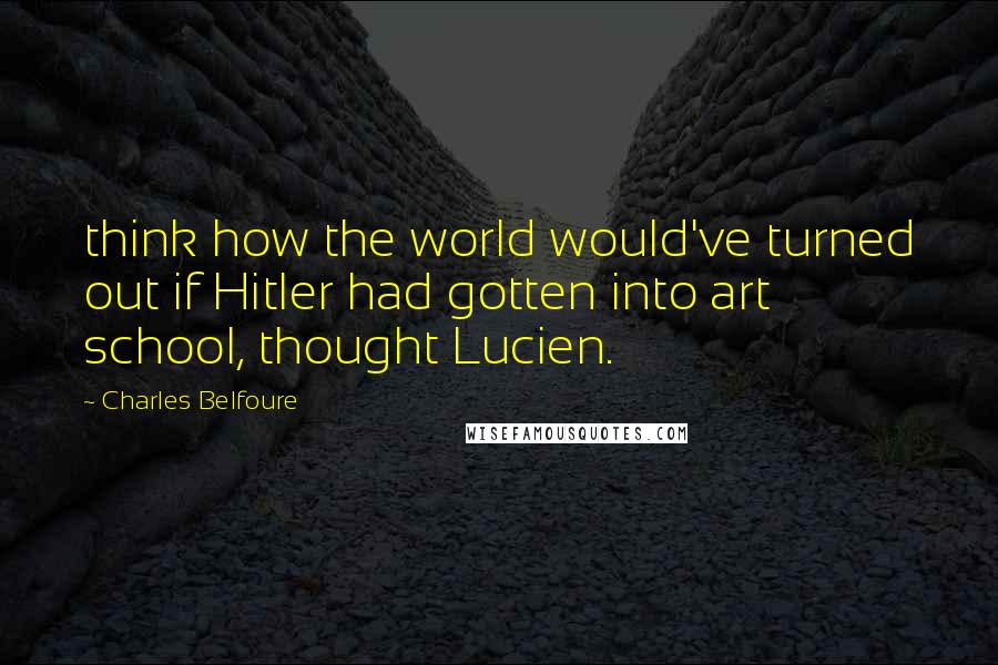 Charles Belfoure quotes: think how the world would've turned out if Hitler had gotten into art school, thought Lucien.