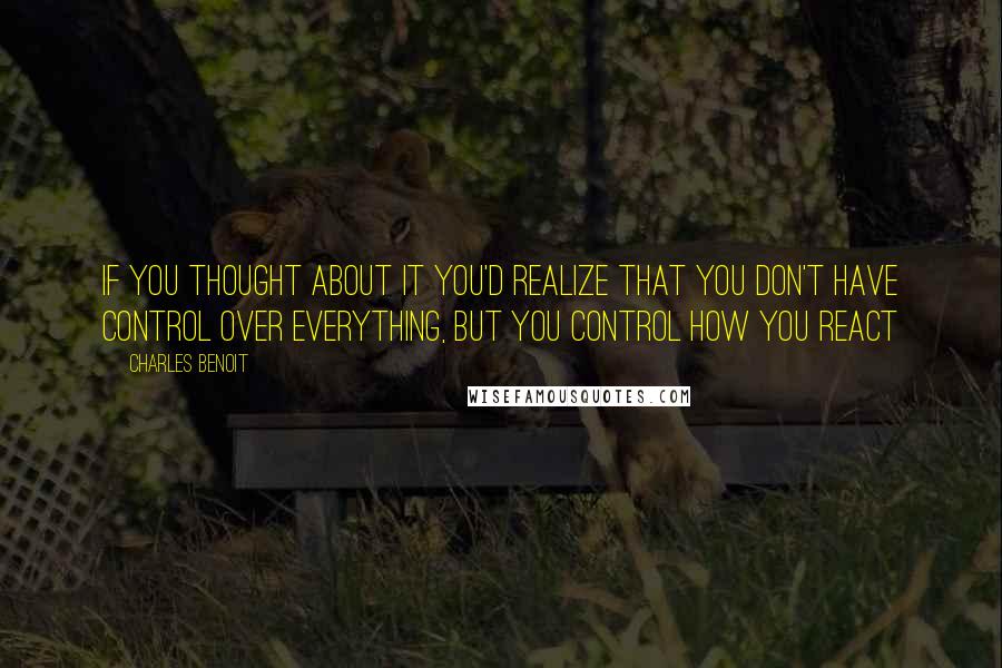 Charles Benoit quotes: If you thought about it you'd realize that you don't have control over everything, but you control how you react Charles Benoit quotes: If you thought about it you'd realize that you don't have control over everything, but you control how you react