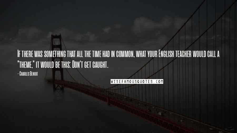 Charles Benoit quotes: If there was something that all the time had in common, what your English teacher would call a "theme," it would be this: Don't get caught. Charles Benoit quotes: If there was something that all the time had in common, what your English teacher would call a "theme," it would be this: Don't get caught.