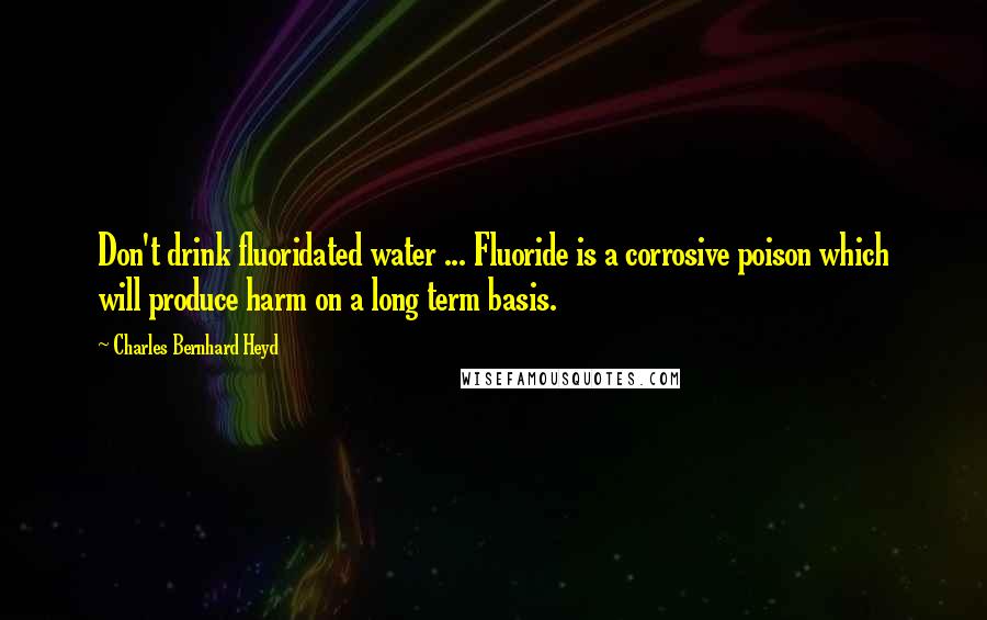 Charles Bernhard Heyd quotes: Don't drink fluoridated water ... Fluoride is a corrosive poison which will produce harm on a long term basis.