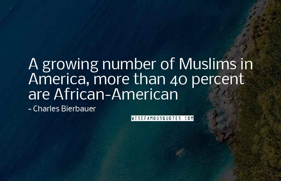 Charles Bierbauer quotes: A growing number of Muslims in America, more than 40 percent are African-American