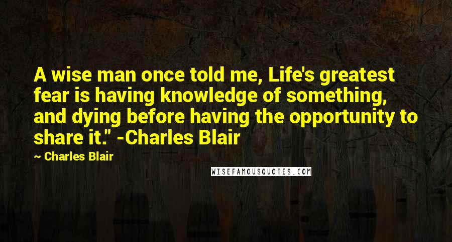 Charles Blair quotes: A wise man once told me, Life's greatest fear is having knowledge of something, and dying before having the opportunity to share it." -Charles Blair