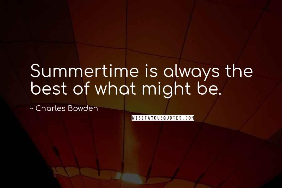 Charles Bowden quotes: Summertime is always the best of what might be.