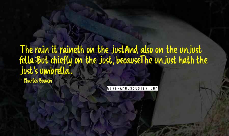 Charles Bowen quotes: The rain it raineth on the justAnd also on the unjust fella;But chiefly on the just, becauseThe unjust hath the just's umbrella.